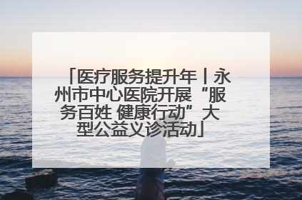 医疗服务提升年丨永州市中心医院开展“服务百姓 健康行动”大型公益义诊活动
