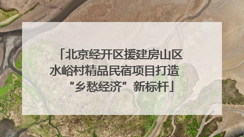 北京经开区援建房山区水峪村精品民宿项目打造“乡愁经济”新标杆