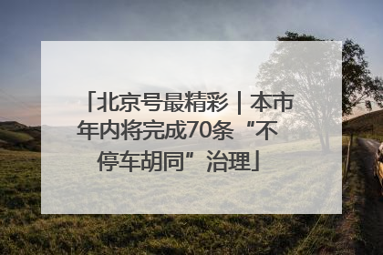 北京号最精彩｜本市年内将完成70条“不停车胡同”治理