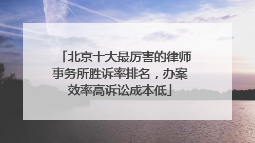 北京十大最厉害的律师事务所胜诉率排名，办案效率高诉讼成本低