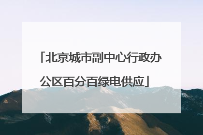 北京城市副中心行政办公区百分百绿电供应