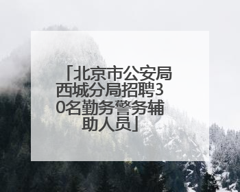 北京市公安局西城分局招聘30名勤务警务辅助人员