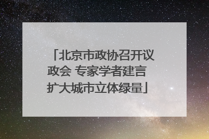 北京市政协召开议政会 专家学者建言扩大城市立体绿量