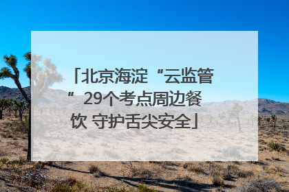北京海淀“云监管”29个考点周边餐饮 守护舌尖安全