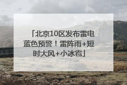 北京10区发布雷电蓝色预警！雷阵雨+短时大风+小冰雹