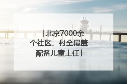 北京7000余个社区、村全覆盖配备儿童主任