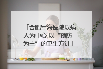 合肥军海医院以病人为中心.以“预防为主”的卫生方针