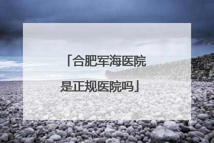 合肥军海医院是正规医院吗