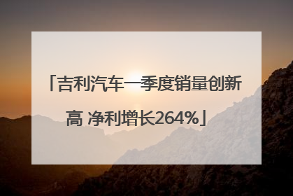 吉利汽车一季度销量创新高 净利增长264%