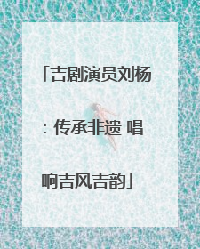 吉剧演员刘杨：传承非遗 唱响吉风吉韵