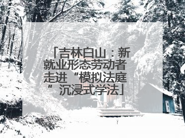 吉林白山：新就业形态劳动者走进“模拟法庭”沉浸式学法