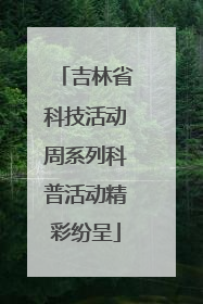 吉林省科技活动周系列科普活动精彩纷呈