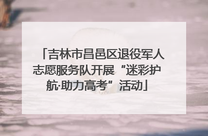 吉林市昌邑区退役军人志愿服务队开展“迷彩护航·助力高考”活动