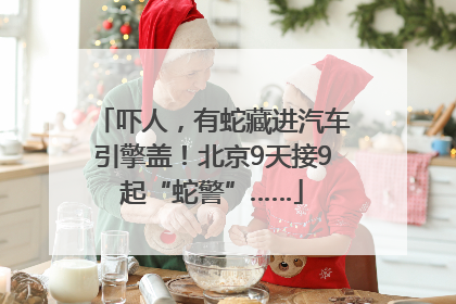 吓人，有蛇藏进汽车引擎盖！北京9天接9起“蛇警”……