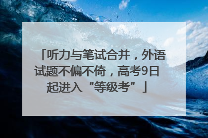 听力与笔试合并，外语试题不偏不倚，高考9日起进入“等级考”