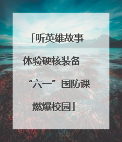 听英雄故事 体验硬核装备 “六一”国防课燃爆校园