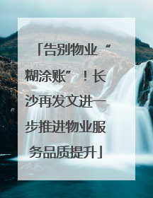 告别物业“糊涂账”！长沙再发文进一步推进物业服务品质提升