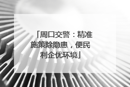 周口交警：精准施策除隐患，便民利企优环境