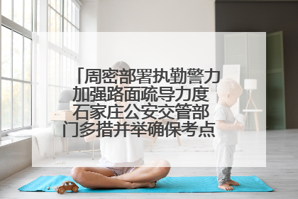 周密部署执勤警力 加强路面疏导力度 石家庄公安交管部门多措并举确保考点周边交通环境良好