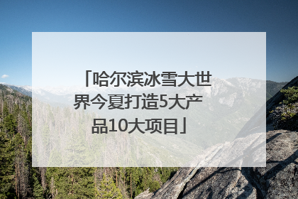 哈尔滨冰雪大世界今夏打造5大产品10大项目
