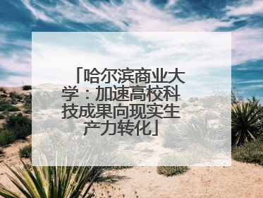 哈尔滨商业大学：加速高校科技成果向现实生产力转化