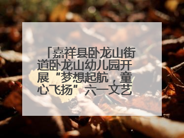 嘉祥县卧龙山街道卧龙山幼儿园开展“梦想起航,童心飞扬”六一文艺汇演活动