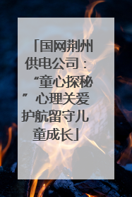 国网荆州供电公司：“童心探秘”心理关爱护航留守儿童成长