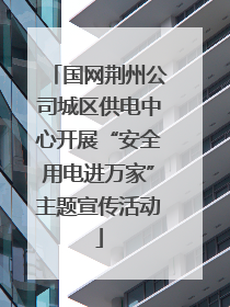 国网荆州公司城区供电中心开展“安全用电进万家”主题宣传活动