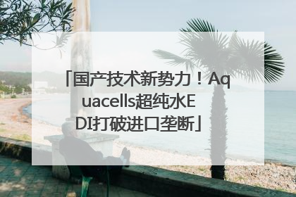 国产技术新势力！Aquacells超纯水EDI打破进口垄断