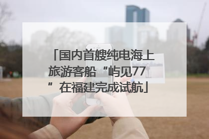 国内首艘纯电海上旅游客船“屿见77”在福建完成试航