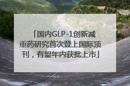国内GLP-1创新减重药研究首次登上国际顶刊，有望年内获批上市