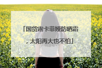 国货露卡菲娅防晒霜，太阳再大也不怕