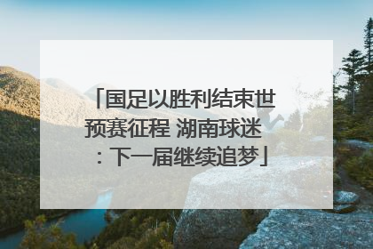 国足以胜利结束世预赛征程 湖南球迷：下一届继续追梦