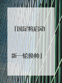 国足将启动新一轮换帅