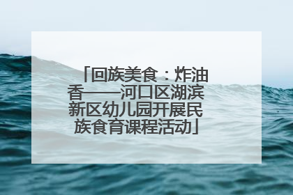 回族美食：炸油香——河口区湖滨新区幼儿园开展民族食育课程活动