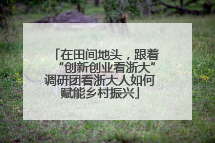 在田间地头，跟着“创新创业看浙大”调研团看浙大人如何赋能乡村振兴