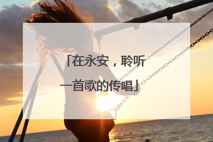 在永安，聆听一首歌的传唱