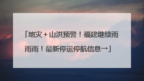 地灾＋山洪预警！福建继续雨雨雨！最新停运停航信息→