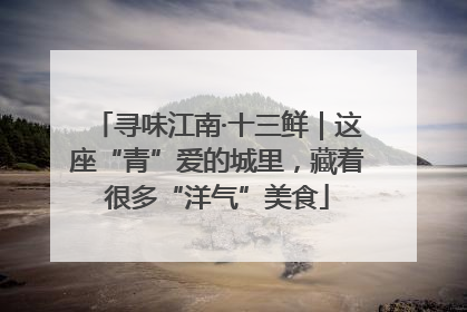 寻味江南·十三鲜｜这座“青”爱的城里，藏着很多“洋气”美食