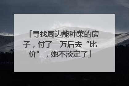寻找周边能种菜的房子，付了一万后去“比价”，她不淡定了