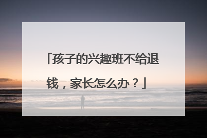 孩子的兴趣班不给退钱，家长怎么办？