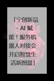 宁创新品・AI 赋能！服务机器人对接会开启智慧生活新图景