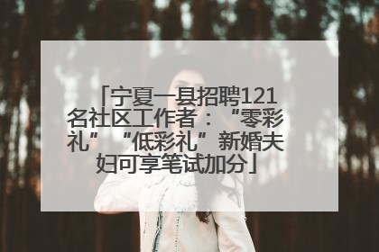 宁夏一县招聘121名社区工作者：“零彩礼”“低彩礼”新婚夫妇可享笔试加分