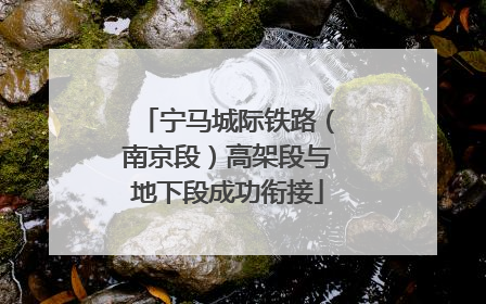 宁马城际铁路（南京段）高架段与地下段成功衔接