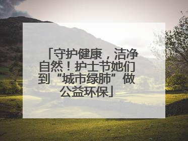 守护健康，洁净自然！护士节她们到“城市绿肺”做公益环保