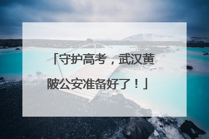 守护高考，武汉黄陂公安准备好了！
