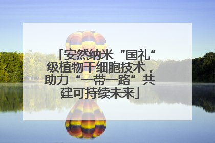 安然纳米“国礼”级植物干细胞技术，助力“一带一路”共建可持续未来