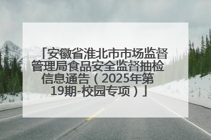 安徽省淮北市市场监督管理局食品安全监督抽检信息通告（2025年第19期-校园专项）