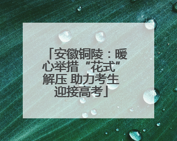安徽铜陵：暖心举措“花式”解压 助力考生迎接高考