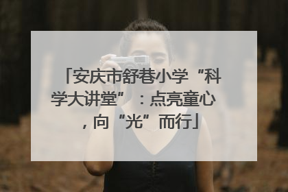 安庆市舒巷小学“科学大讲堂”：点亮童心，向“光”而行